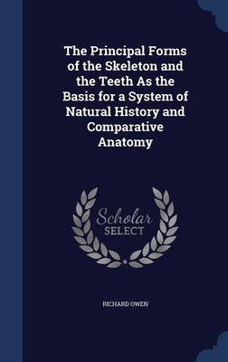 The Principal Forms of the Skeleton and the Teeth as the Basis for a System of Natural History and Comparative Anatomy
