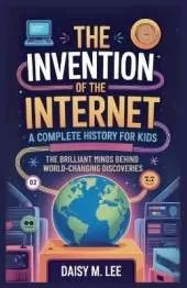 The Invention of the Internet: A Complete History for Kids : The Brilliant Minds Behind World-Changing Discoveries