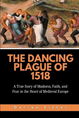 The Dancing Plague of 1518: A True Story of Madness, Faith, and Fear in the Heart of Medieval Europe