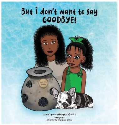 But i don't want to say GOODBYE!, A Child's Journey Through Grief, Book 1