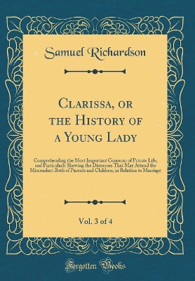Clarissa, or the History of a Young Lady, Vol. 3 of 4: Comprehending the Most Important Concerns of Private Life, and Particularly Shewing the Distresses That May Attend the Misconduct Both of Parents and Children, in Relation to Marriage
