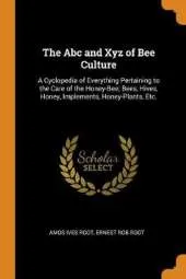 The ABC and Xyz of Bee Culture: A Cyclopedia of Everything Pertaining to the Care of the Honey-Bee; Bees, Hives, Honey, Implements, Honey-Plants, Etc.