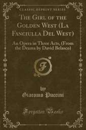 The Girl of the Golden West (La Fanciulla Del West): An Opera in Three Acts, (From the Drama by David Belasco) (Classic Reprint)