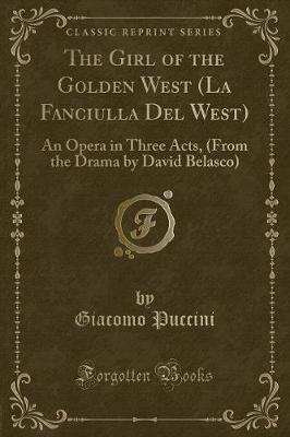 The Girl of the Golden West (La Fanciulla Del West): An Opera in Three Acts, (From the Drama by David Belasco) (Classic Reprint)
