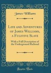 Life and Adventures of James Williams, a Fugitive Slave: With a Full Description of the Underground Railroad (Classic Reprint)
