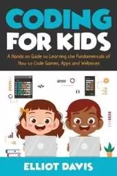 Coding for Kids: A Hands-on Guide to Learning the Fundamentals of How to Code Games, Apps and Websites