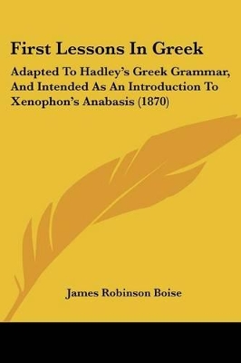 First Lessons In Greek: Adapted To Hadley's Greek Grammar, And Intended As An Introduction To Xenophon's Anabasis (1870)