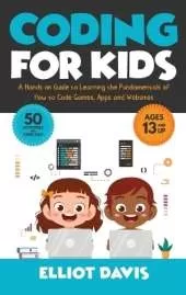 Coding for Kids: A Hands-on Guide to Learning the Fundamentals of How to Code Games, Apps and Websites