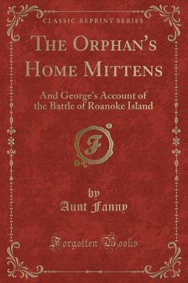 The Orphan's Home Mittens: And George's Account of the Battle of Roanoke Island (Classic Reprint)