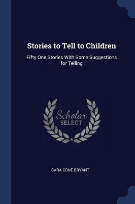 Stories to Tell to Children: Fifty One Stories With Some Suggestions for Telling
