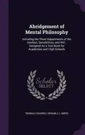 Abridgement of Mental Philosophy: Including the Three Departments of the Intellect, Sensibilities, and Will; Designed as a Text-Book for Academies and High Schools
