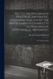 Key To The Progressive Practical Arithmetic, Including Analysis Of The Miscellaneous Examples In The Progressive Intellectual Arithmetic: For Teachers Only