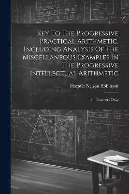Key To The Progressive Practical Arithmetic, Including Analysis Of The Miscellaneous Examples In The Progressive Intellectual Arithmetic: For Teachers Only