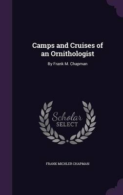 Camps and Cruises of an Ornithologist: By Frank M. Chapman