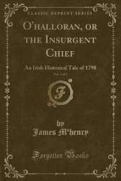 O'halloran, or the Insurgent Chief, Vol. 1 of 2: An Irish Historical Tale of 1798 (Classic Reprint)