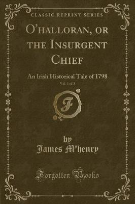 O'halloran, or the Insurgent Chief, Vol. 1 of 2: An Irish Historical Tale of 1798 (Classic Reprint)