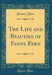 The Life and Beauties of Fanny Fern (Classic Reprint)