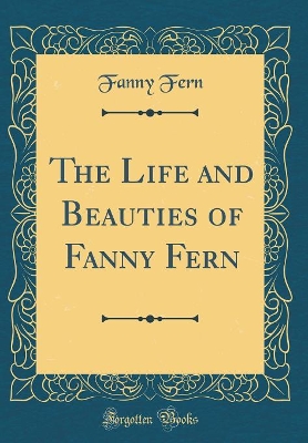The Life and Beauties of Fanny Fern (Classic Reprint)