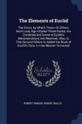 The Elements of Euclid: The Errors, by Which Theon, or Others, Have Long Ago Vitiated These Books, Are Corrected and Some of Euclid's Demonstrations Are Restored. Also, to This Second Edition Is Added the Book of Euclid's Data. in Like Manner Corrected