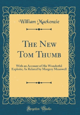 The New Tom Thumb: With an Account of His Wonderful Exploits; As Related by Margery Meanwell (Classic Reprint)