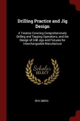 Drilling Practice and Jig Design: A Treatise Covering Comprehensively Drilling and Tapping Operations, and the Design of Drill Jigs and Fixtures for Interchangeable Manufacture