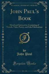 John Paul's Book: Moral and Instructive: Consisting of Travels, Tales, Poetry, and Like Fabrications (Classic Reprint)