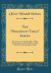 The "Breakfast-Table" Series: The Autocrat of the Breakfast-Table; The Professor at the Breakfast-Table; The Poet at the Breakfast-Table (Classic Reprint)