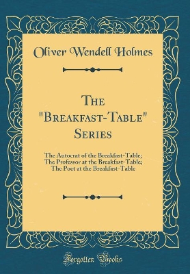 The "Breakfast-Table" Series: The Autocrat of the Breakfast-Table; The Professor at the Breakfast-Table; The Poet at the Breakfast-Table (Classic Reprint)