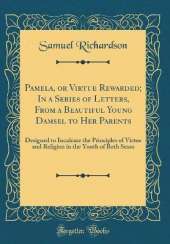 Pamela, or Virtue Rewarded; In a Series of Letters, From a Beautiful Young Damsel to Her Parents: Designed to Inculcate the Principles of Virtue and Religion in the Youth of Both Sexes (Classic Reprint)