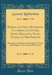 Pamela, or Virtue Rewarded; In a Series of Letters, From a Beautiful Young Damsel to Her Parents: Designed to Inculcate the Principles of Virtue and Religion in the Youth of Both Sexes (Classic Reprint)