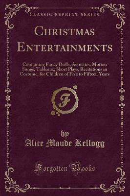 Christmas Entertainments: Containing Fancy Drills, Acrostics, Motion Songs, Tableaux, Short Plays, Recitations in Costume, for Children of Five to Fifteen Years (Classic Reprint)