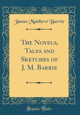 The Novels, Tales and Sketches of J. M. Barrie (Classic Reprint)