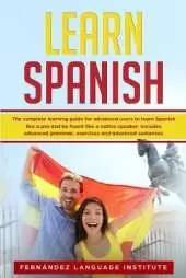 Learn Spanish: The Complete Learning Guide for Advanced Users to Learn Spanish like a Pro and be Fluent like a Native Speaker; Includes Advanced Grammar, Exercises and Advanced Sentences