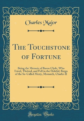 The Touchstone of Fortune: Being the Memoir of Baron Clyde, Who Lived, Thrived, and Fell in the Doleful, Reign of the So-Called Merry, Monarch, Charles II (Classic Reprint)