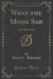 What the Moon Saw: And Other Tales (Classic Reprint)