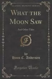 What the Moon Saw: And Other Tales (Classic Reprint)