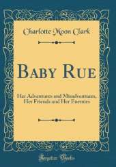 Baby Rue: Her Adventures and Misadventures, Her Friends and Her Enemies (Classic Reprint)