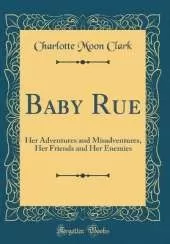 Baby Rue: Her Adventures and Misadventures, Her Friends and Her Enemies (Classic Reprint)