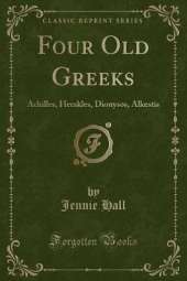 Four Old Greeks: Achilles, Herakles, Dionysos, Alkestis (Classic Reprint)