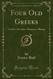 Four Old Greeks: Achilles, Herakles, Dionysos, Alkestis (Classic Reprint)
