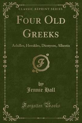 Four Old Greeks: Achilles, Herakles, Dionysos, Alkestis (Classic Reprint)