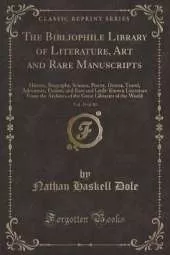 The Bibliophile Library of Literature, Art and Rare Manuscripts, Vol. 23 of 30: History, Biography, Science, Poetry, Drama, Travel, Adventure, Fiction, and Rare and Little-Known Literature From the Archives of the Great Libraries of the World