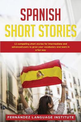 Spanish Short Stories: 12 Compelling Short Stories for Both Intermediate and Advanced Users to Grow your Vocabulary and Learn in a Fun Way