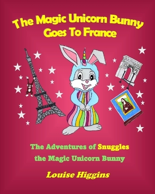 The Magic Unicorn Bunny Goes To France: The Adventures of Snuggles the Magic Unicorn Bunny