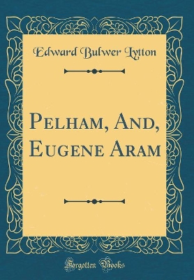 Pelham, And, Eugene Aram (Classic Reprint)