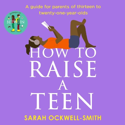 How to Raise a Teen: A guide for parents of thirteen to twenty-one-year-olds