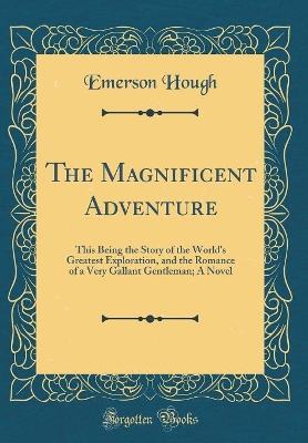 The Magnificent Adventure: This Being the Story of the World's Greatest Exploration, and the Romance of a Very Gallant Gentleman; A Novel (Classic Reprint)