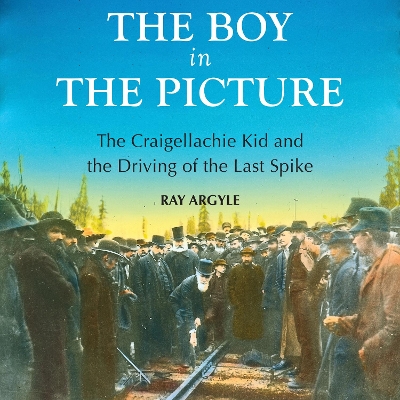 The Boy in the Picture: The Craigellachie Kid and the Driving of the Last Spike