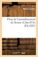 Flore de L'Arrondissement de Semur Cote-D'Or,: Comprenant Les Plantes Spontanees Ou Cultivees En Grand Dans CET Arrondissement Par Henry Lachot