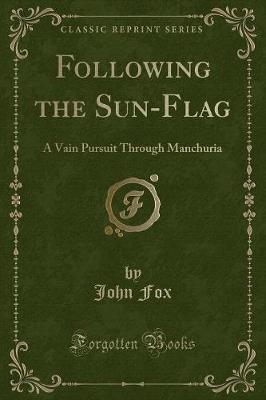 Following the Sun-Flag: A Vain Pursuit Through Manchuria (Classic Reprint)